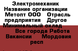 Электромеханик › Название организации ­ Метопт ООО › Отрасль предприятия ­ Другое › Минимальный оклад ­ 25 000 - Все города Работа » Вакансии   . Мордовия респ.
